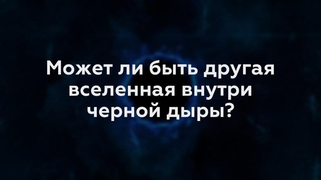 Может ли быть другая вселенная внутри черной дыры?