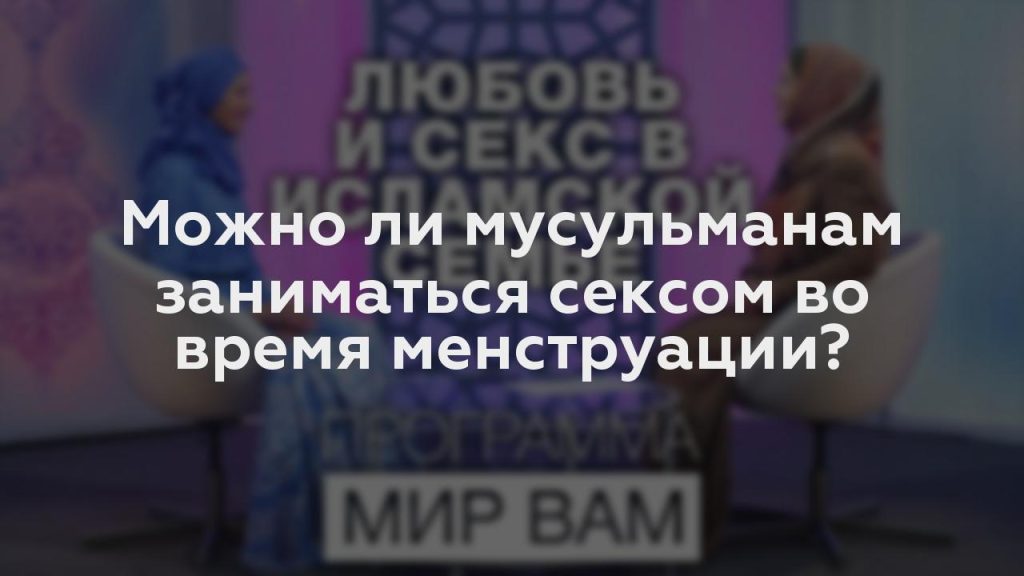 Можно ли мусульманам заниматься сексом во время менструации?