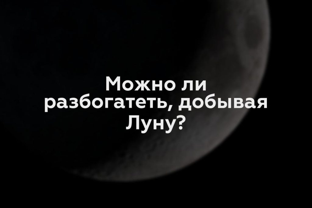 Можно ли разбогатеть, добывая Луну?