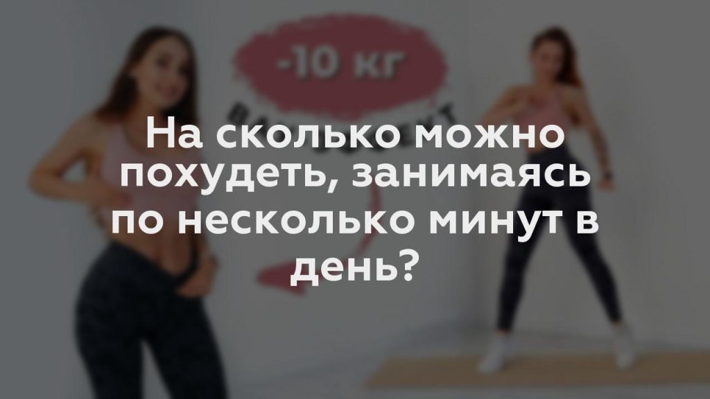 На сколько можно похудеть, занимаясь по несколько минут в день?