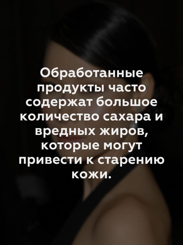 Обработанные продукты часто содержат большое количество сахара и вредных жиров, которые могут привести к старению кожи.