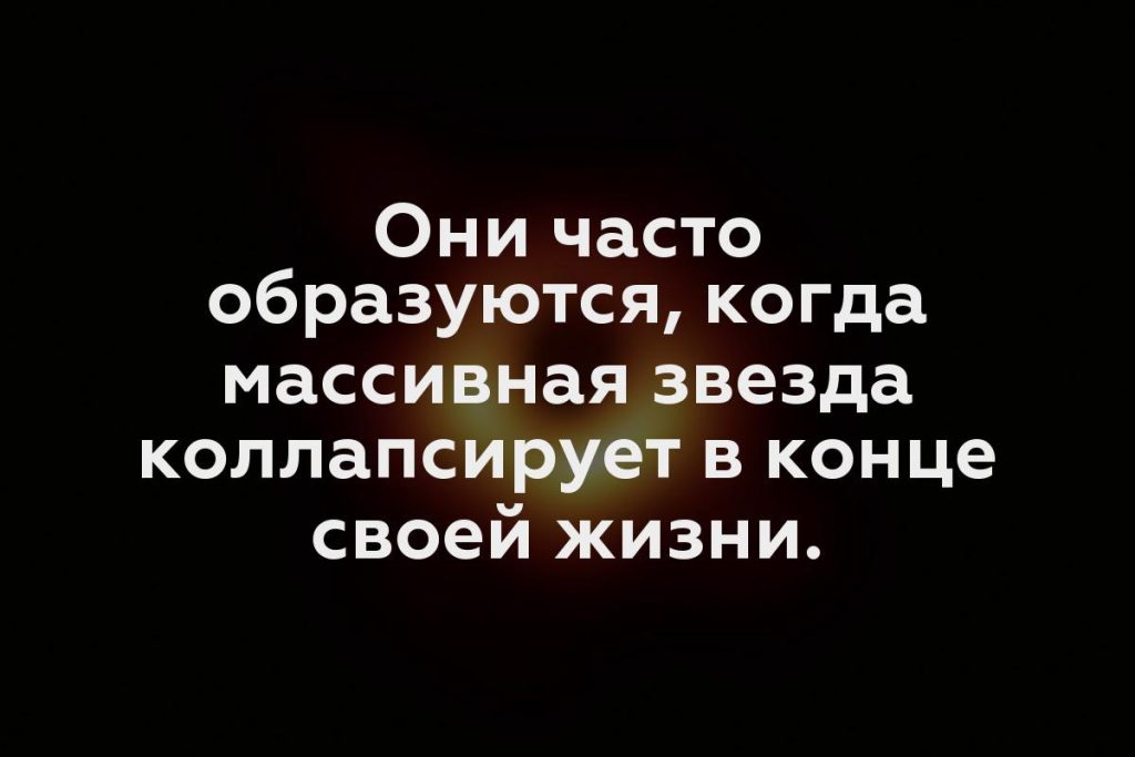 Они часто образуются, когда массивная звезда коллапсирует в конце своей жизни.