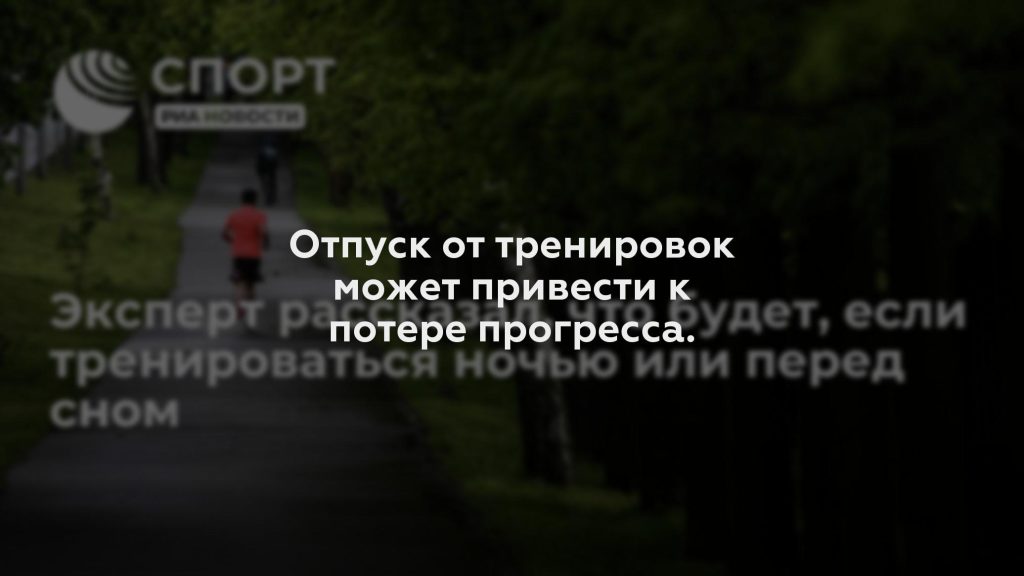 Отпуск от тренировок может привести к потере прогресса.