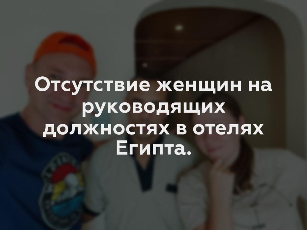 Отсутствие женщин на руководящих должностях в отелях Египта.