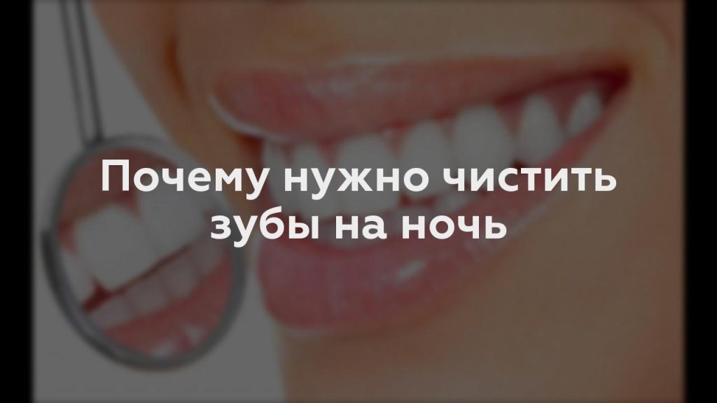 Почему нужно чистить зубы на ночь