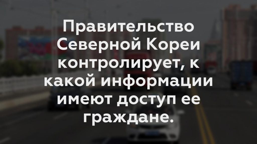 Правительство Северной Кореи контролирует, к какой информации имеют доступ ее граждане.