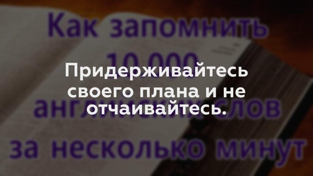 Придерживайтесь своего плана и не отчаивайтесь.