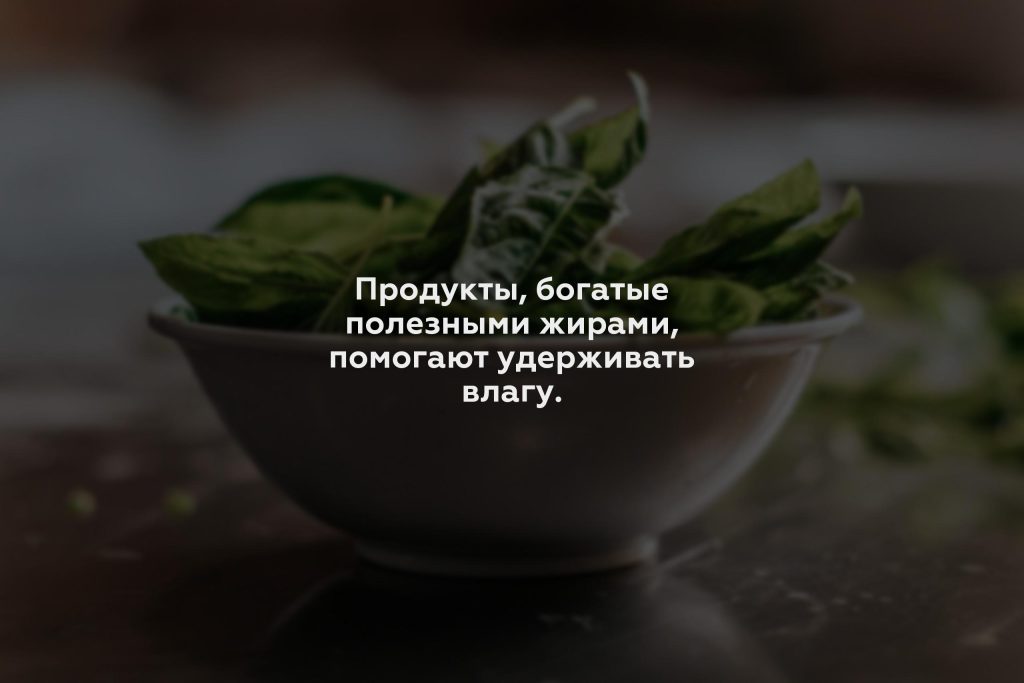 Продукты, богатые полезными жирами, помогают удерживать влагу.