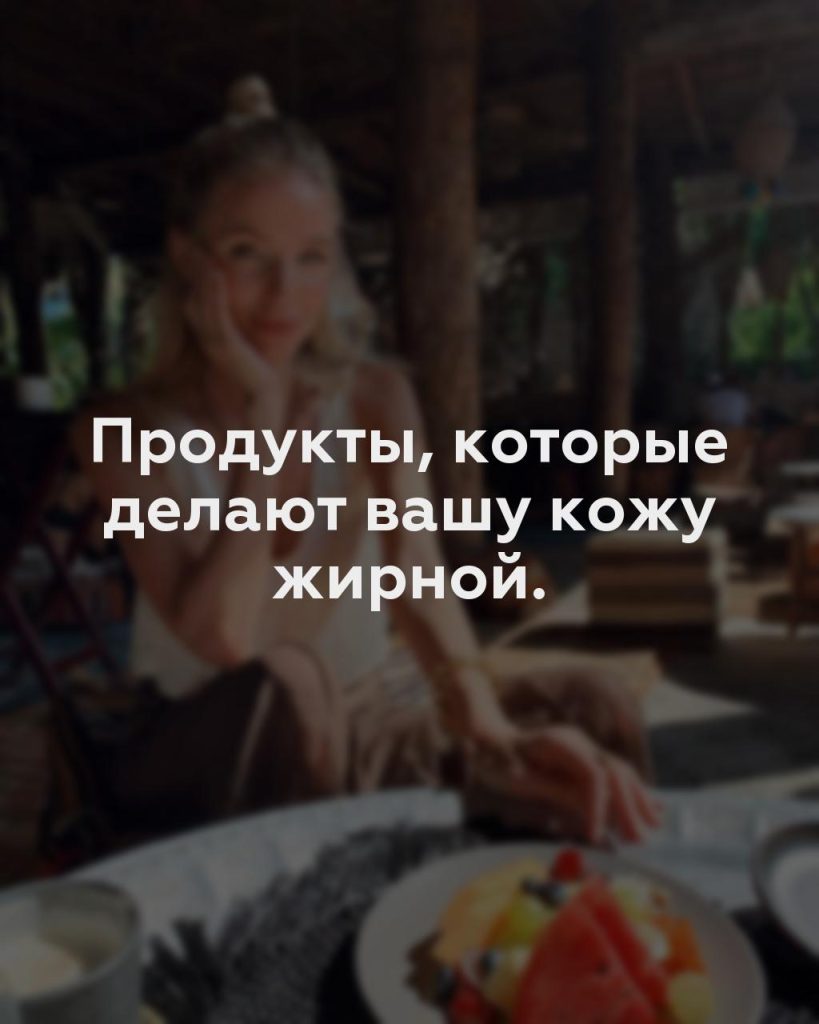 Продукты, которые делают вашу кожу жирной.