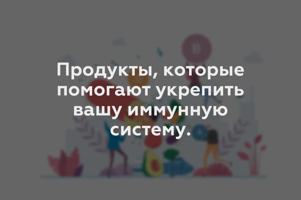 Продукты, которые помогают укрепить вашу иммунную систему.