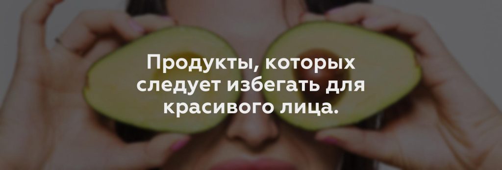 Продукты, которых следует избегать для красивого лица.