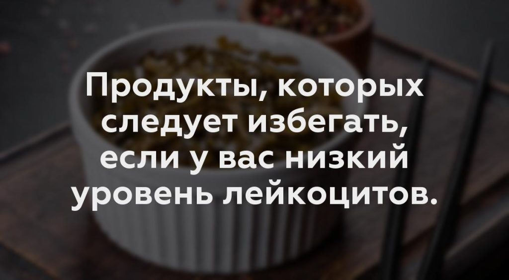 Продукты, которых следует избегать, если у вас низкий уровень лейкоцитов.