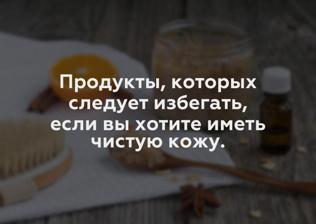 Продукты, которых следует избегать, если вы хотите иметь чистую кожу.