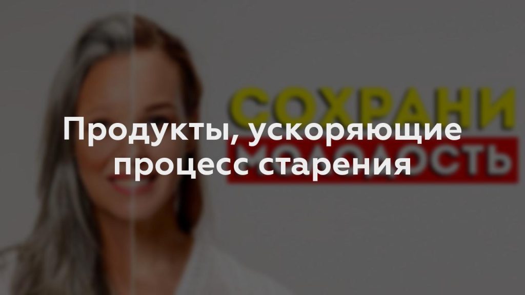 Продукты, ускоряющие процесс старения