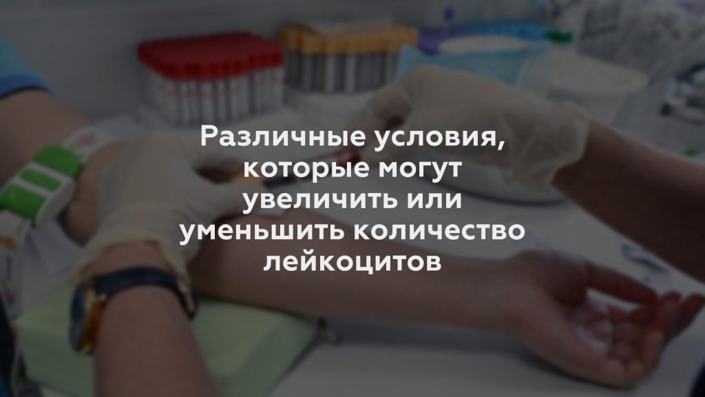 Различные условия, которые могут увеличить или уменьшить количество лейкоцитов