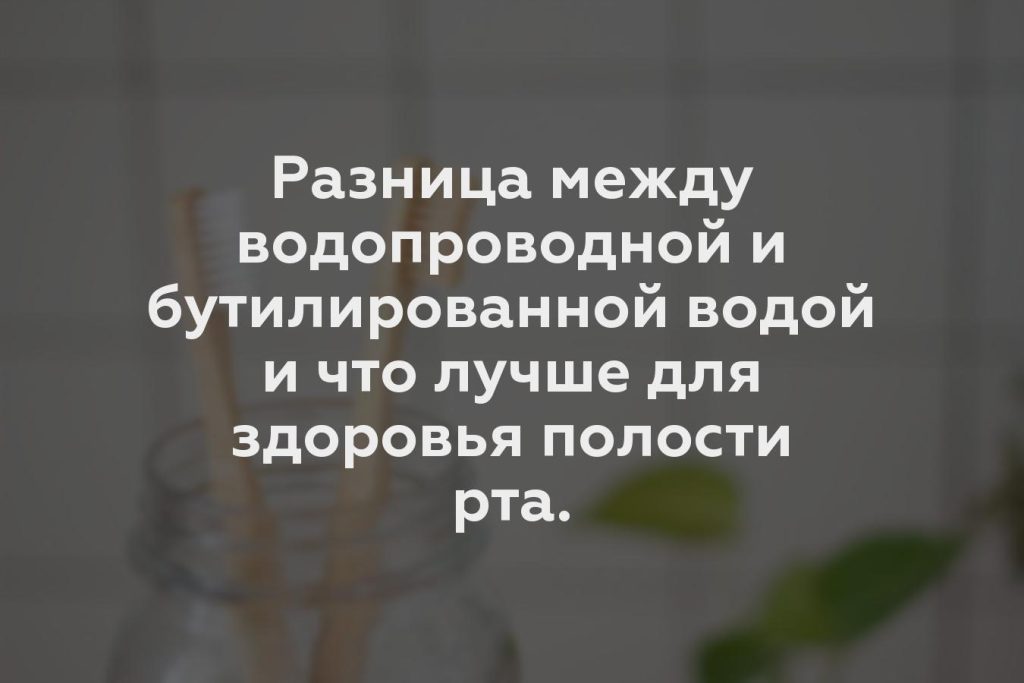 Разница между водопроводной и бутилированной водой и что лучше для здоровья полости рта.