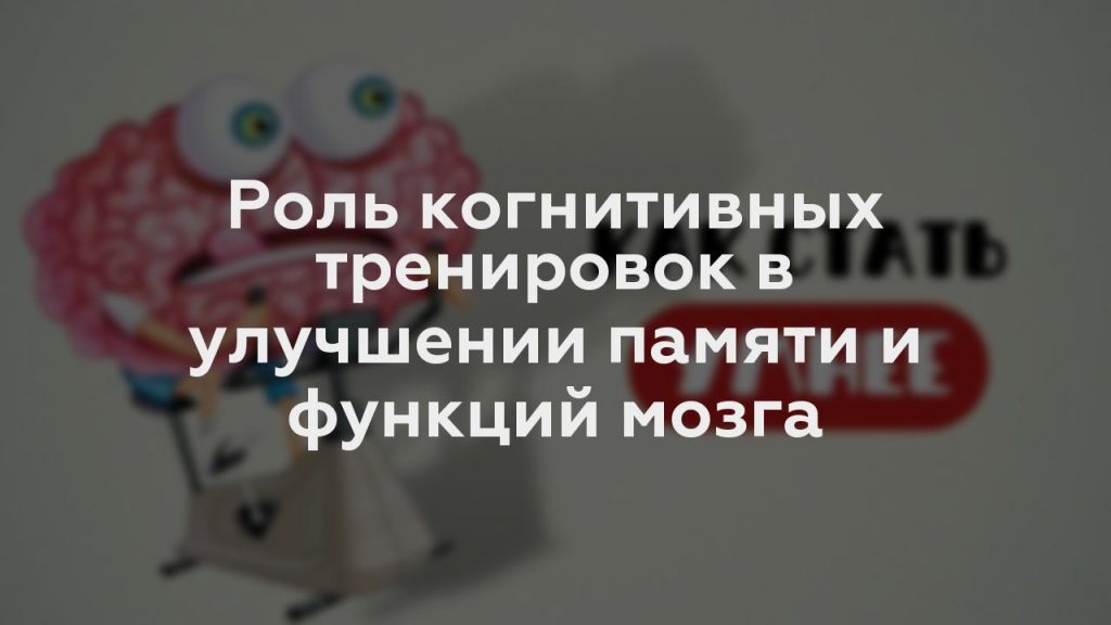 Роль когнитивных тренировок в улучшении памяти и функций мозга