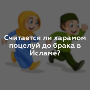 Считается ли харамом поцелуй до брака в Исламе?