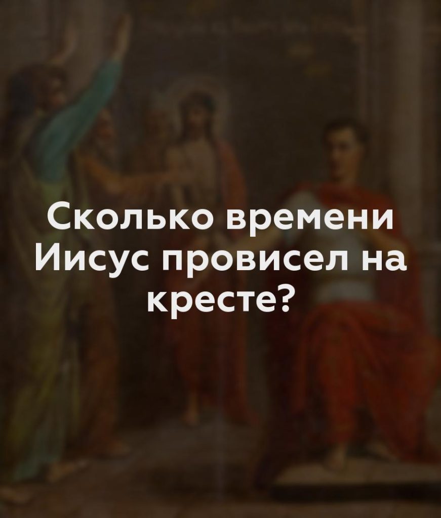 Сколько времени Иисус провисел на кресте?