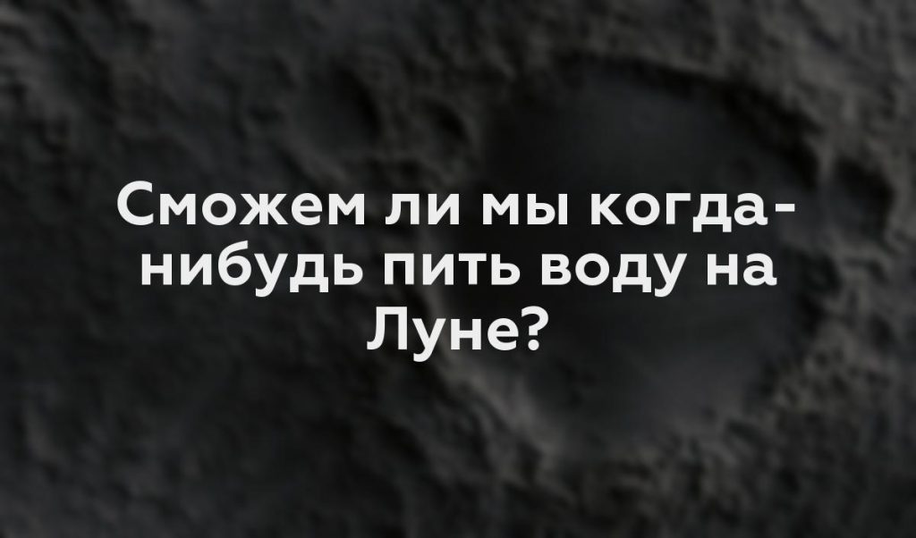 Сможем ли мы когда-нибудь пить воду на Луне?