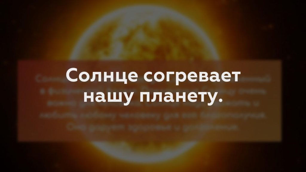 Солнце согревает нашу планету.