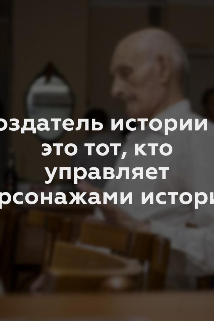 Создатель истории — это тот, кто управляет персонажами истории.