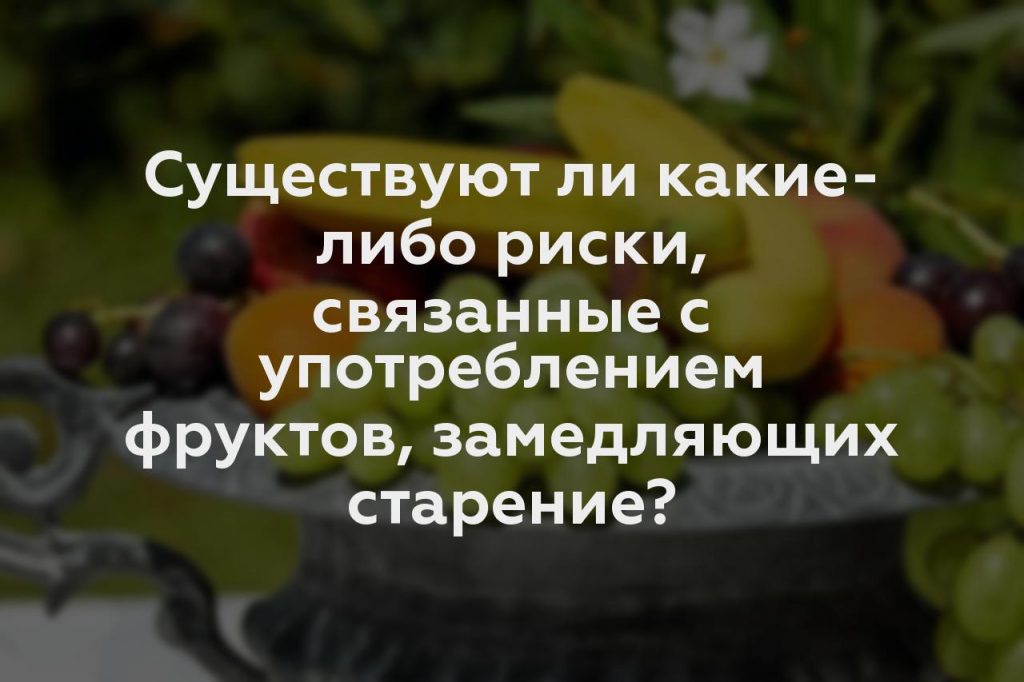 Существуют ли какие-либо риски, связанные с употреблением фруктов, замедляющих старение?