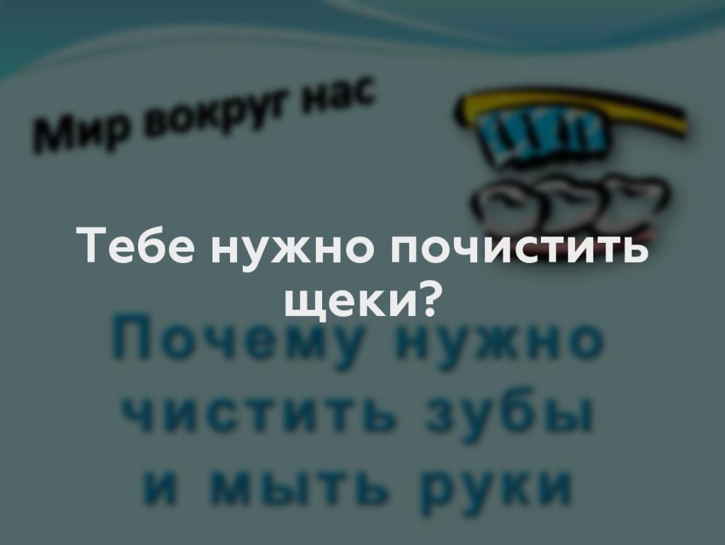 Тебе нужно почистить щеки?