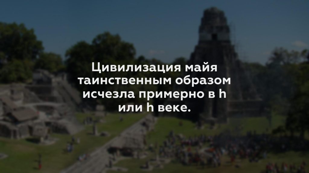 Цивилизация майя таинственным образом исчезла примерно в h или h веке.