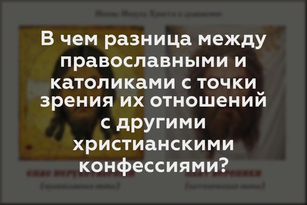 В чем разница между православными и католиками с точки зрения их отношений с другими христианскими конфессиями?