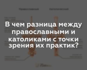 В чем разница между православными и католиками с точки зрения их практик?