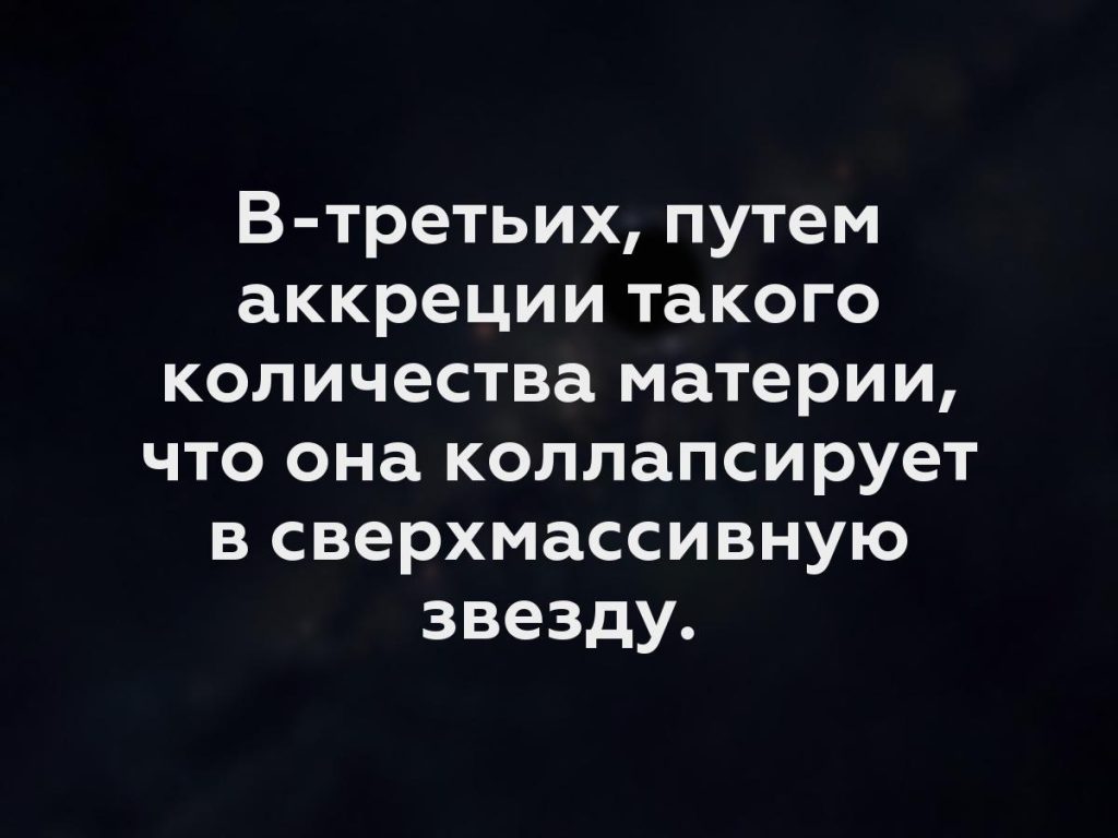 В-третьих, путем аккреции такого количества материи, что она коллапсирует в сверхмассивную звезду.