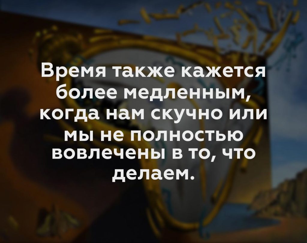 Время также кажется более медленным, когда нам скучно или мы не полностью вовлечены в то, что делаем.