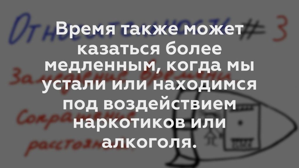 Время также может казаться более медленным, когда мы устали или находимся под воздействием наркотиков или алкоголя.