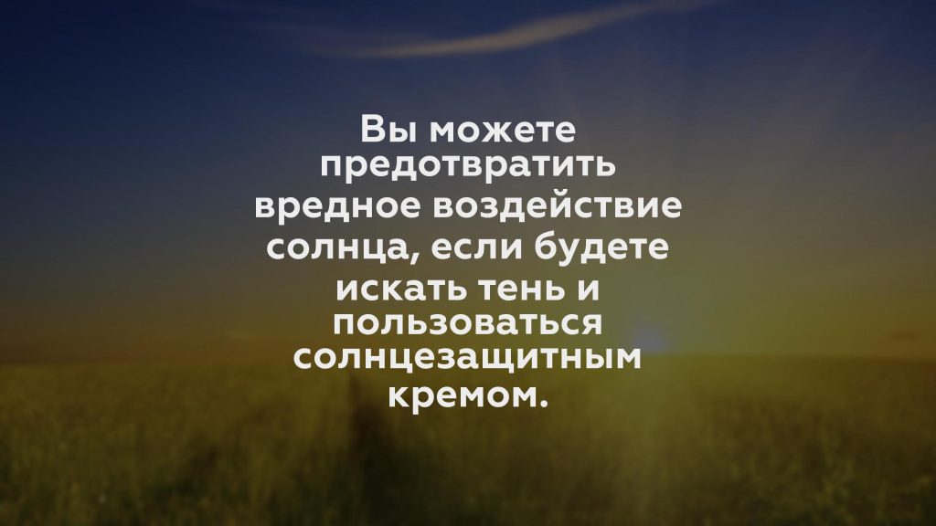 Вы можете предотвратить вредное воздействие солнца, если будете искать тень и пользоваться солнцезащитным кремом.