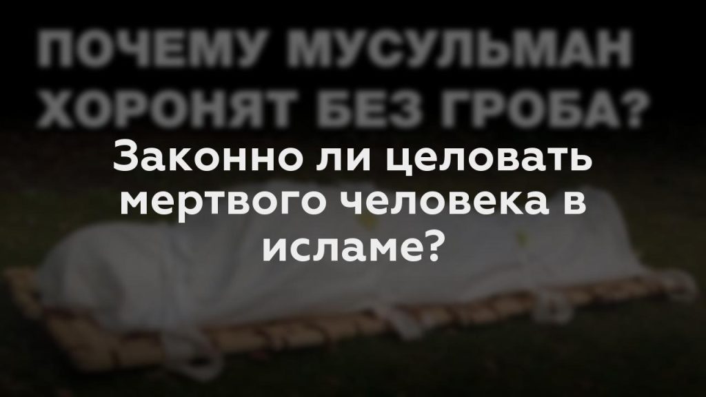 Законно ли целовать мертвого человека в исламе?